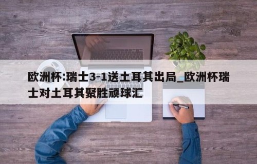 欧洲杯:瑞士3-1送土耳其出局_欧洲杯瑞士对土耳其聚胜顽球汇