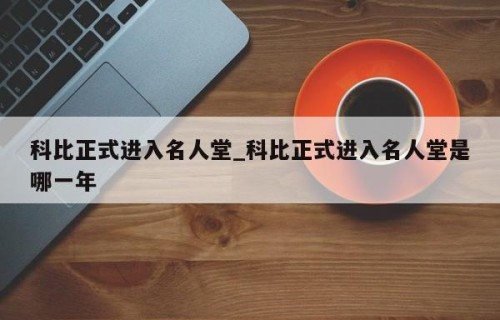 科比正式进入名人堂_科比正式进入名人堂是哪一年