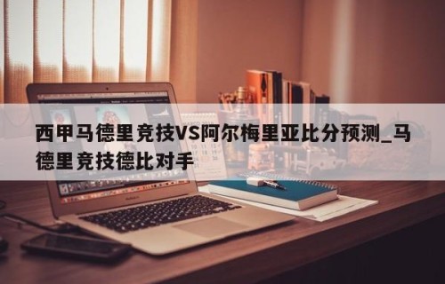 西甲马德里竞技VS阿尔梅里亚比分预测_马德里竞技德比对手
