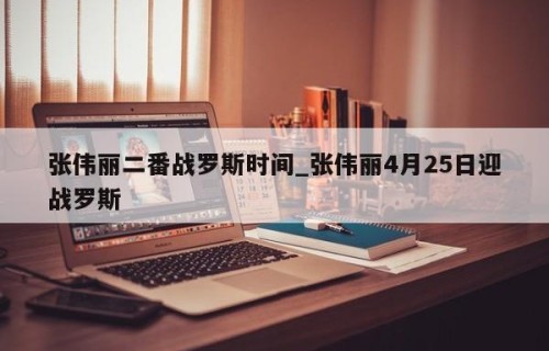 张伟丽二番战罗斯时间_张伟丽4月25日迎战罗斯