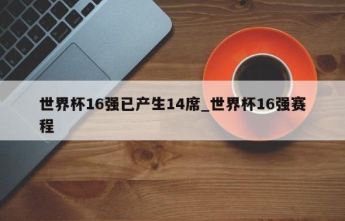 世界杯16强已产生14席_世界杯16强赛程