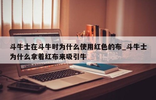 斗牛士在斗牛时为什么使用红色的布_斗牛士为什么拿着红布来吸引牛