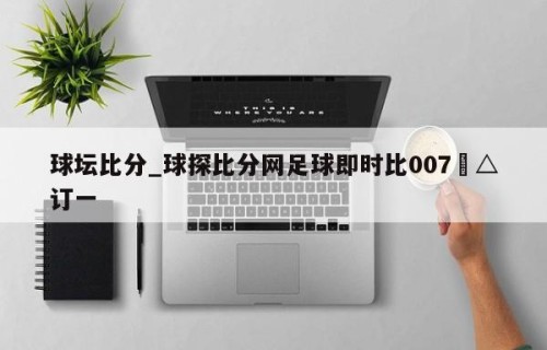 球坛比分_球探比分网足球即时比007▽△订一