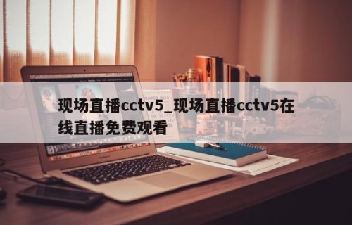 现场直播cctv5_现场直播cctv5在线直播免费观看
