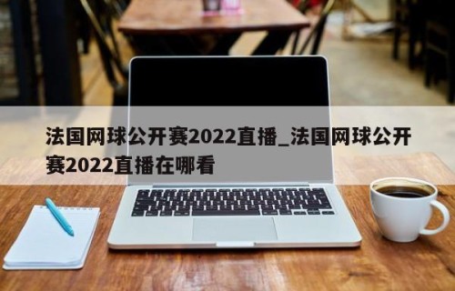 法国网球公开赛2022直播_法国网球公开赛2022直播在哪看