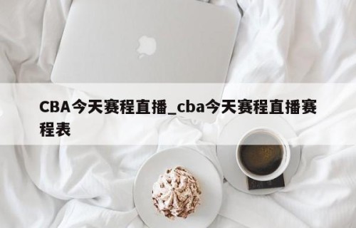 CBA今天赛程直播_cba今天赛程直播赛程表