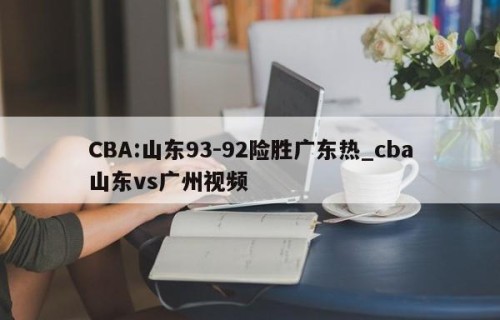 CBA:山东93-92险胜广东热_cba山东vs广州视频