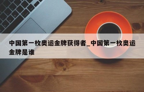 中国第一枚奥运金牌获得者_中国第一枚奥运金牌是谁