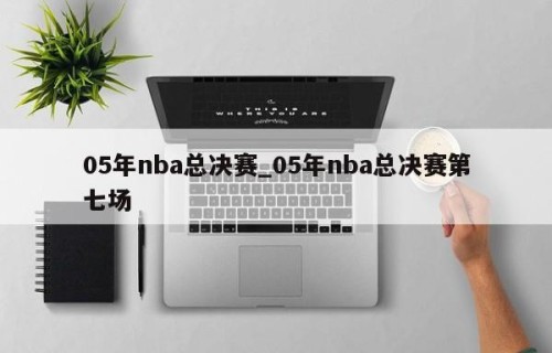 05年nba总决赛_05年nba总决赛第七场