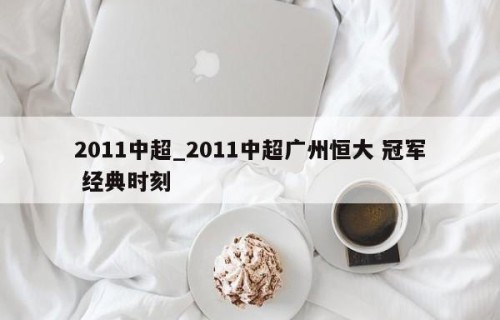 2011中超_2011中超广州恒大 冠军 经典时刻
