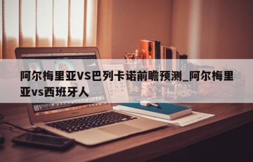 阿尔梅里亚VS巴列卡诺前瞻预测_阿尔梅里亚vs西班牙人