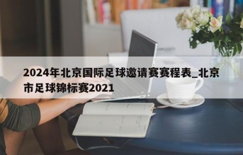 2024年北京国际足球邀请赛赛程表_北京市足球锦标赛2021