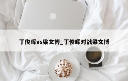 丁俊晖vs梁文博_丁俊晖对战梁文博