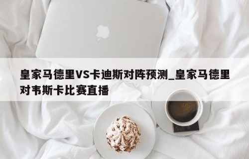 皇家马德里VS卡迪斯对阵预测_皇家马德里对韦斯卡比赛直播