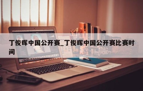 丁俊晖中国公开赛_丁俊晖中国公开赛比赛时间