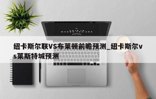 纽卡斯尔联VS布莱顿前瞻预测_纽卡斯尔vs莱斯特城预测