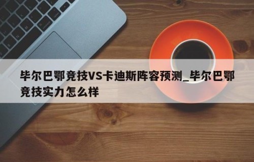 毕尔巴鄂竞技VS卡迪斯阵容预测_毕尔巴鄂竞技实力怎么样