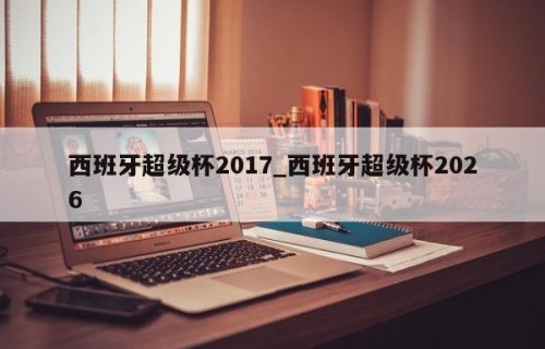 西班牙超级杯2017_西班牙超级杯2026