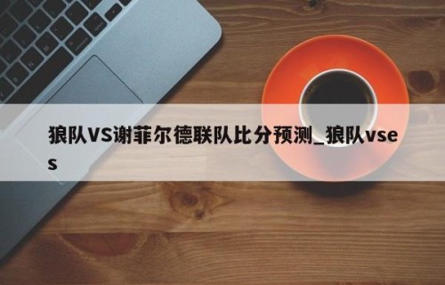 狼队VS谢菲尔德联队比分预测_狼队vses
