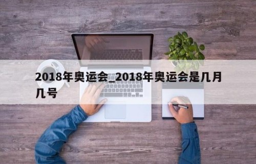 2018年奥运会_2018年奥运会是几月几号
