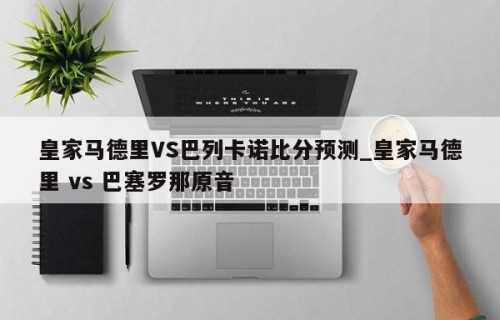 皇家马德里VS巴列卡诺比分预测_皇家马德里 vs 巴塞罗那原音