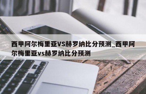 西甲阿尔梅里亚VS赫罗纳比分预测_西甲阿尔梅里亚vs赫罗纳比分预测