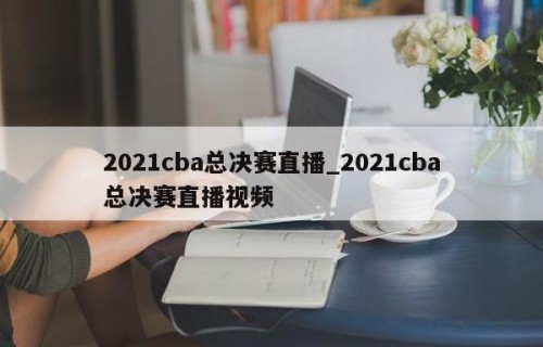2021cba总决赛直播_2021cba总决赛直播视频