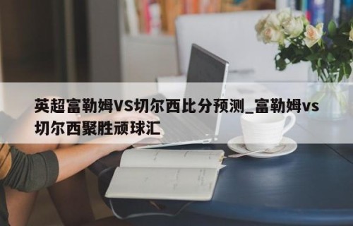 英超富勒姆VS切尔西比分预测_富勒姆vs切尔西聚胜顽球汇