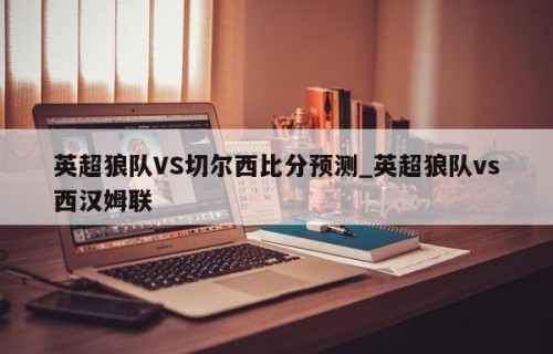 英超狼队VS切尔西比分预测_英超狼队vs西汉姆联