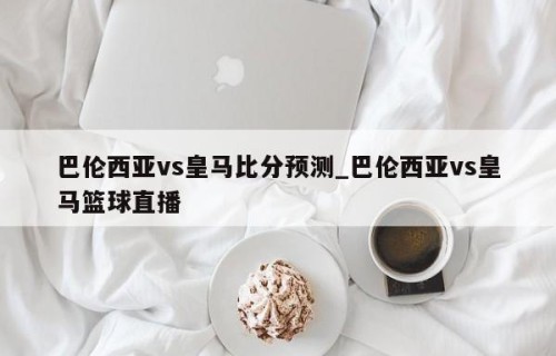 巴伦西亚vs皇马比分预测_巴伦西亚vs皇马篮球直播