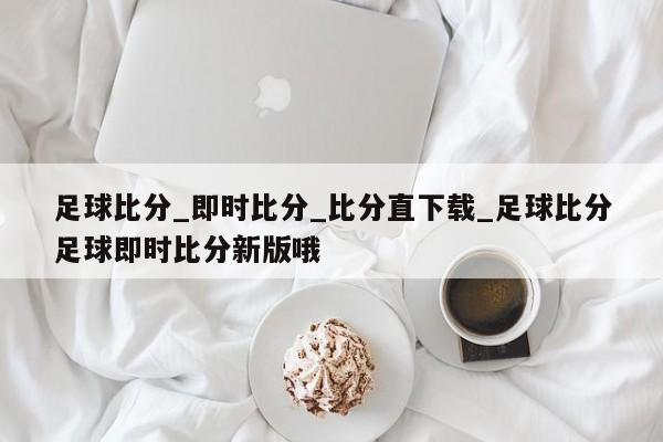 足球比分_即时比分_比分直下载_足球比分足球即时比分新版哦