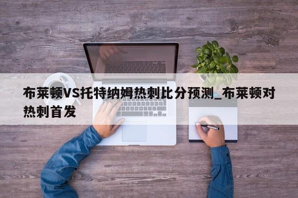 布莱顿VS托特纳姆热刺比分预测_布莱顿对热刺首发