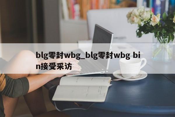 blg零封wbg_blg零封wbg bin接受采访