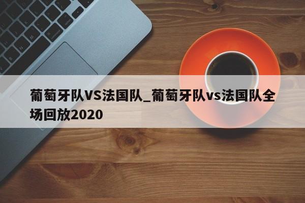 葡萄牙队VS法国队_葡萄牙队vs法国队全场回放2020