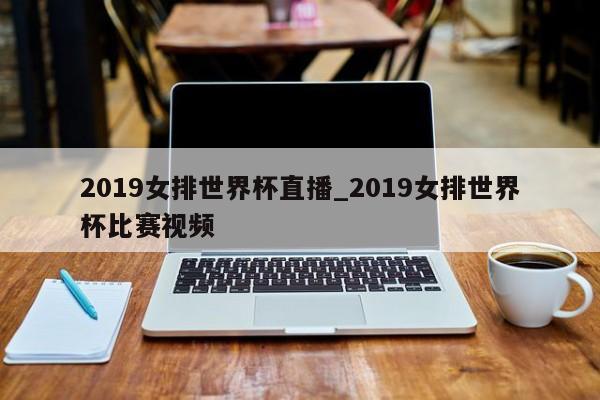 2019女排世界杯直播_2019女排世界杯比赛视频