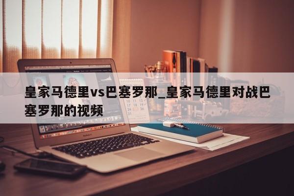 皇家马德里vs巴塞罗那_皇家马德里对战巴塞罗那的视频