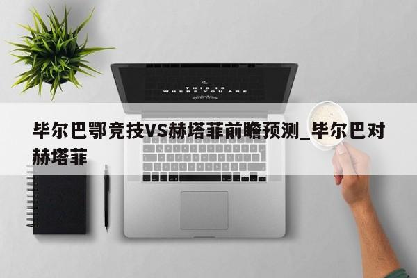 毕尔巴鄂竞技VS赫塔菲前瞻预测_毕尔巴对赫塔菲