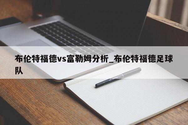 布伦特福德vs富勒姆分析_布伦特福德足球队