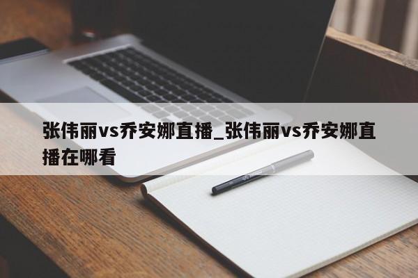 张伟丽vs乔安娜直播_张伟丽vs乔安娜直播在哪看