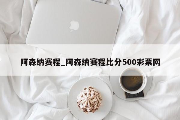 阿森纳赛程_阿森纳赛程比分500彩票网