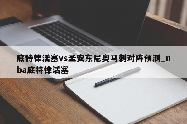 底特律活塞vs圣安东尼奥马刺对阵预测_nba底特律活塞