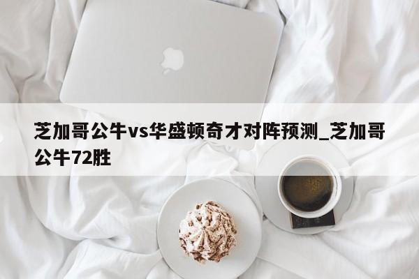 芝加哥公牛vs华盛顿奇才对阵预测_芝加哥公牛72胜