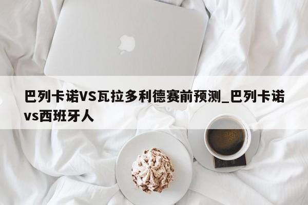 巴列卡诺VS瓦拉多利德赛前预测_巴列卡诺vs西班牙人