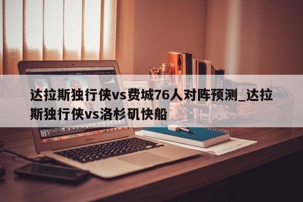 达拉斯独行侠vs费城76人对阵预测_达拉斯独行侠vs洛杉矶快船