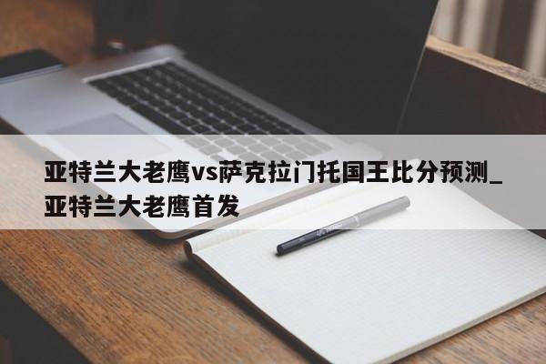 亚特兰大老鹰vs萨克拉门托国王比分预测_亚特兰大老鹰首发