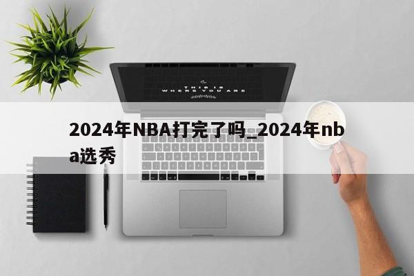 2024年NBA打完了吗_2024年nba选秀