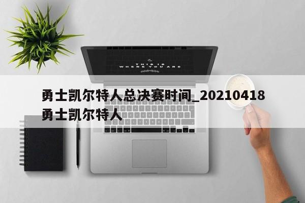 勇士凯尔特人总决赛时间_20210418勇士凯尔特人