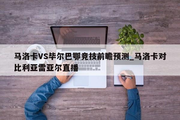马洛卡VS毕尔巴鄂竞技前瞻预测_马洛卡对比利亚雷亚尔直播