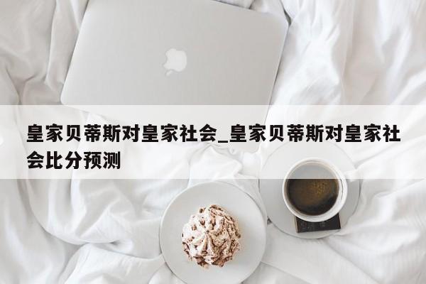 皇家贝蒂斯对皇家社会_皇家贝蒂斯对皇家社会比分预测
