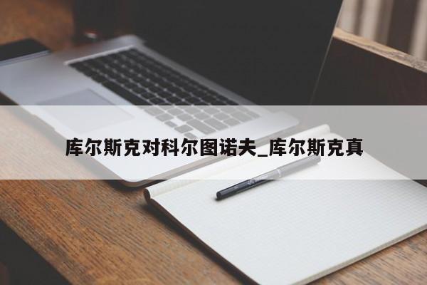 库尔斯克对科尔图诺夫_库尔斯克真